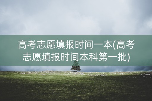高考志愿填报时间一本(高考志愿填报时间本科第一批)