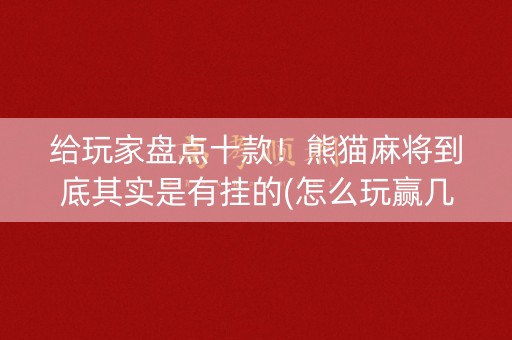 给玩家盘点十款！熊猫麻将到底其实是有挂的(怎么玩赢几率大)