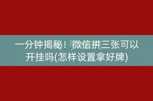一分钟揭秘！微信拼三张可以开挂吗(怎样设置拿好牌)