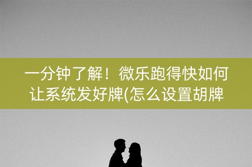 一分钟了解！微乐跑得快如何让系统发好牌(怎么设置胡牌)