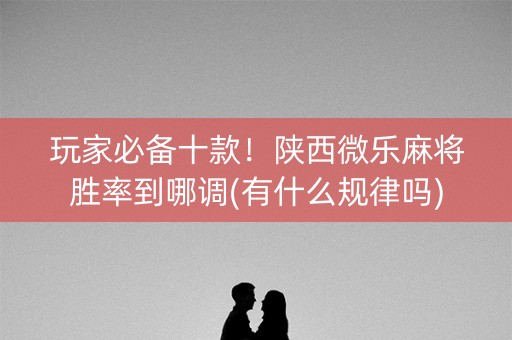玩家必备十款！陕西微乐麻将胜率到哪调(有什么规律吗)