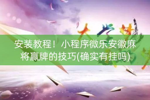 安装教程！小程序微乐安徽麻将赢牌的技巧(确实有挂吗)