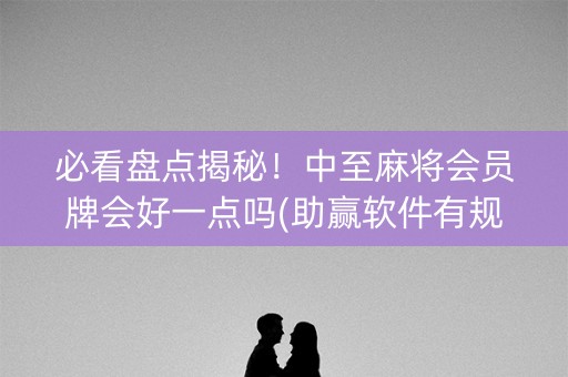 必看盘点揭秘！中至麻将会员牌会好一点吗(助赢软件有规律吗)