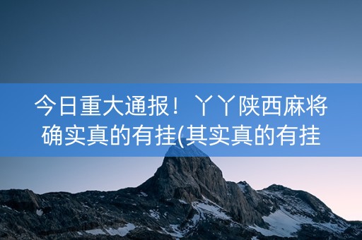 今日重大通报！丫丫陕西麻将确实真的有挂(其实真的有挂)