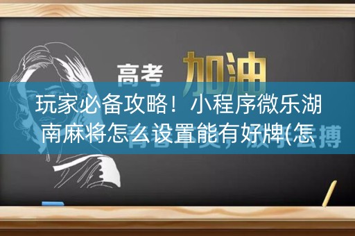 玩家必备攻略！小程序微乐湖南麻将怎么设置能有好牌(怎么设置能有好牌)