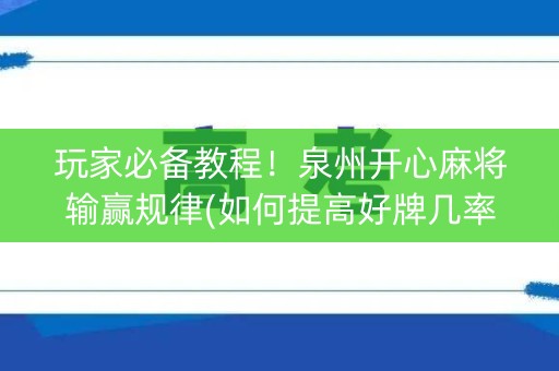 玩家必备教程！泉州开心麻将输赢规律(如何提高好牌几率)