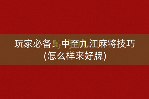 玩家必备！中至九江麻将技巧(怎么样来好牌)