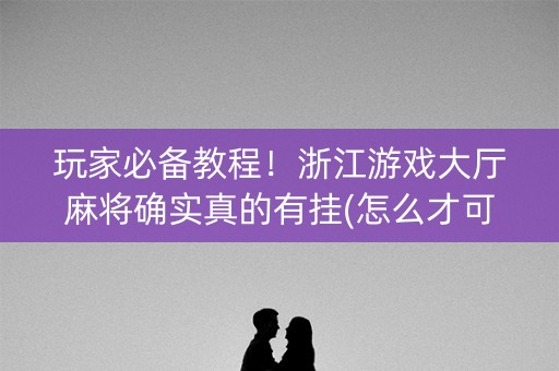 玩家必备教程！浙江游戏大厅麻将确实真的有挂(怎么才可以赢)