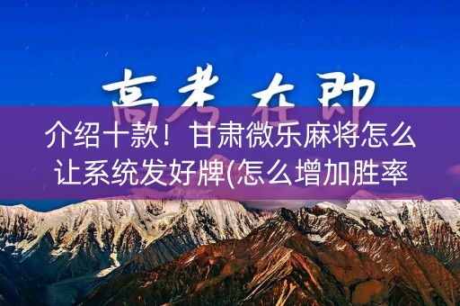 介绍十款！甘肃微乐麻将怎么让系统发好牌(怎么增加胜率)