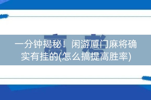 一分钟揭秘！闲游厦门麻将确实有挂的(怎么搞提高胜率)