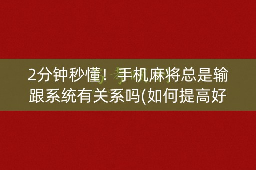 2分钟秒懂！手机麻将总是输跟系统有关系吗(如何提高好牌几率)