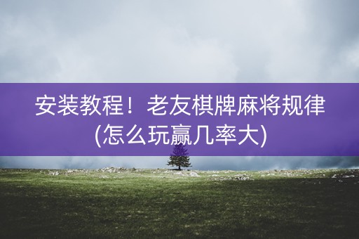 安装教程！老友棋牌麻将规律(怎么玩赢几率大)