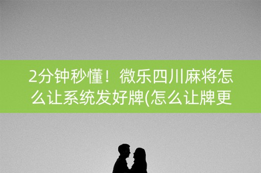 2分钟秒懂！微乐四川麻将怎么让系统发好牌(怎么让牌更好)
