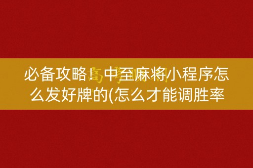 必备攻略！中至麻将小程序怎么发好牌的(怎么才能调胜率)