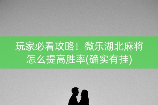 玩家必看攻略！微乐湖北麻将怎么提高胜率(确实有挂)