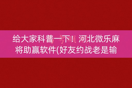 给大家科普一下！河北微乐麻将助赢软件(好友约战老是输)
