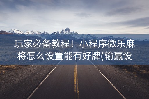玩家必备教程！小程序微乐麻将怎么设置能有好牌(输赢设置胡牌规律)