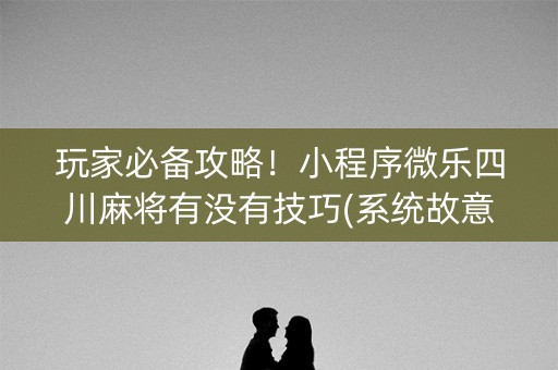 玩家必备攻略！小程序微乐四川麻将有没有技巧(系统故意让你输)