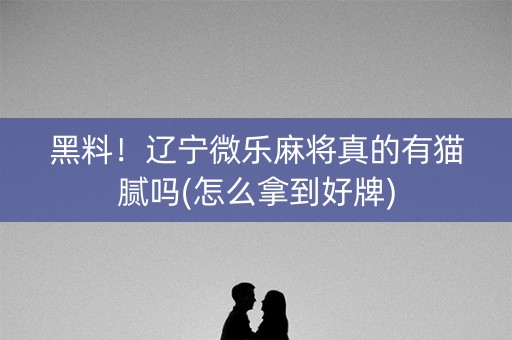 黑料！辽宁微乐麻将真的有猫腻吗(怎么拿到好牌)