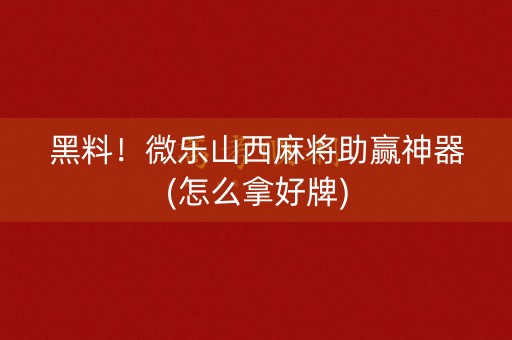 黑料！微乐山西麻将助赢神器(怎么拿好牌)