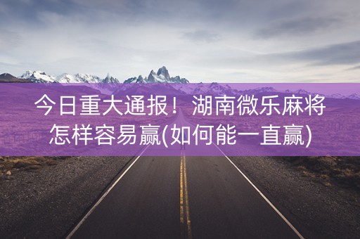 今日重大通报！湖南微乐麻将怎样容易赢(如何能一直赢)