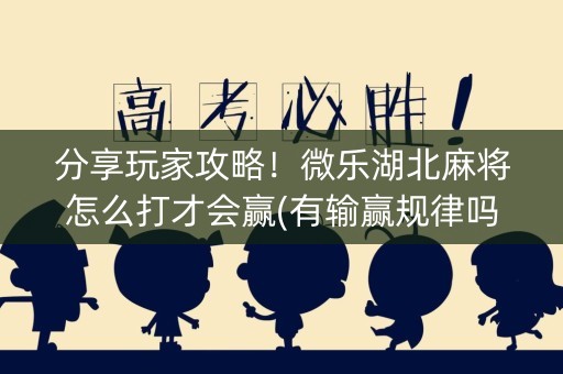 分享玩家攻略！微乐湖北麻将怎么打才会赢(有输赢规律吗)