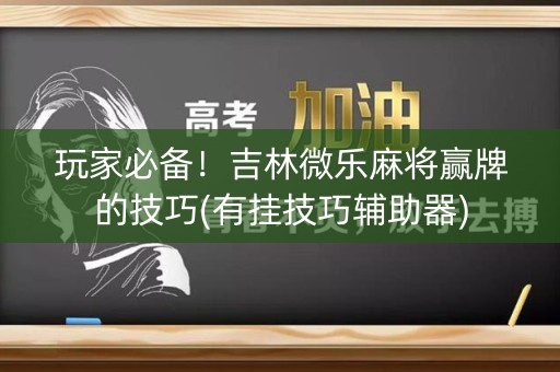 玩家必备！吉林微乐麻将赢牌的技巧(有挂技巧辅助器)