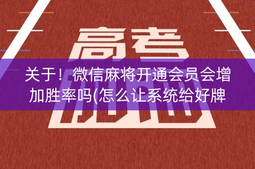 关于！微信麻将开通会员会增加胜率吗(怎么让系统给好牌)