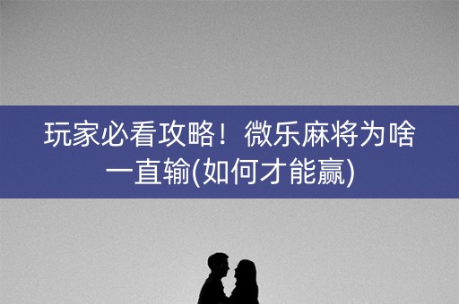 玩家必看攻略！微乐麻将为啥一直输(如何才能赢)