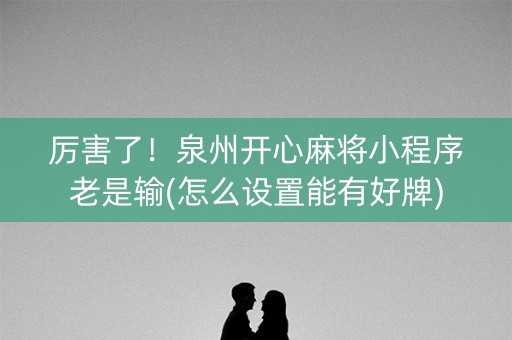 厉害了！泉州开心麻将小程序老是输(怎么设置能有好牌)