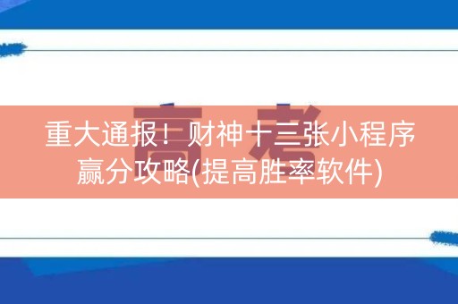 重大通报！财神十三张小程序赢分攻略(提高胜率软件)