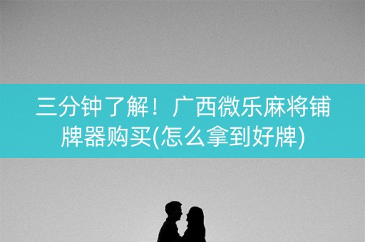 三分钟了解！广西微乐麻将铺牌器购买(怎么拿到好牌)