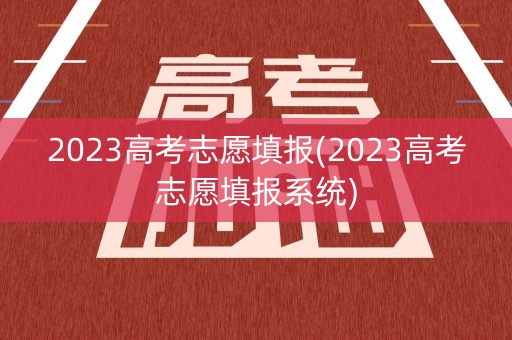 2023高考志愿填报(2023高考志愿填报系统)