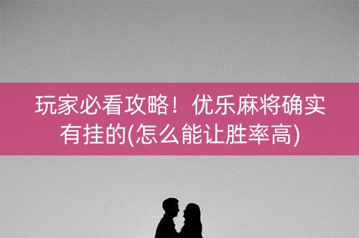 玩家必看攻略！优乐麻将确实有挂的(怎么能让胜率高)