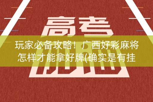玩家必备攻略！广西好彩麻将怎样才能拿好牌(确实是有挂)