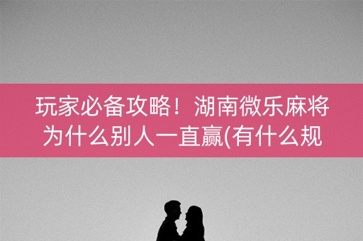 玩家必备攻略！湖南微乐麻将为什么别人一直赢(有什么规律)