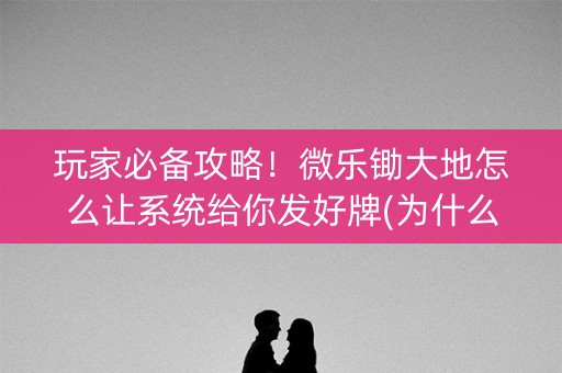 玩家必备攻略！微乐锄大地怎么让系统给你发好牌(为什么老输)