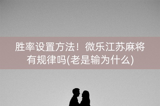 胜率设置方法！微乐江苏麻将有规律吗(老是输为什么)