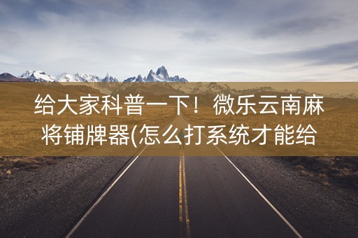 给大家科普一下！微乐云南麻将铺牌器(怎么打系统才能给好牌)