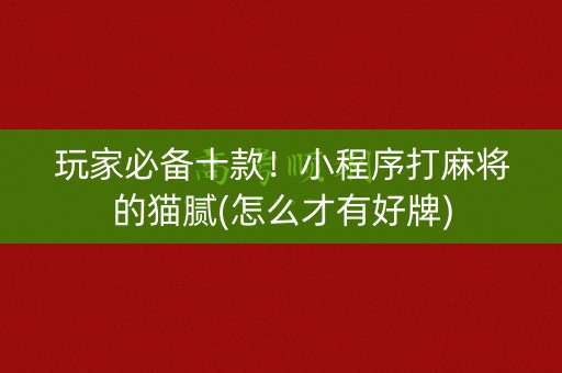 玩家必备十款！小程序打麻将的猫腻(怎么才有好牌)