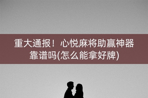 重大通报！心悦麻将助赢神器靠谱吗(怎么能拿好牌)