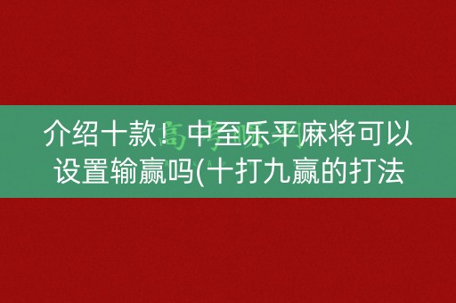 介绍十款！中至乐平麻将可以设置输赢吗(十打九赢的打法)