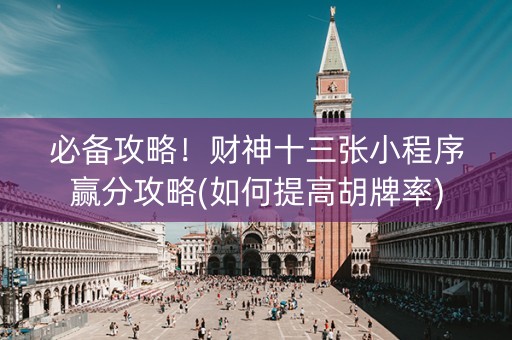 必备攻略！财神十三张小程序赢分攻略(如何提高胡牌率)