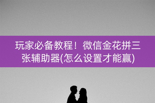 玩家必备教程！微信金花拼三张辅助器(怎么设置才能赢)