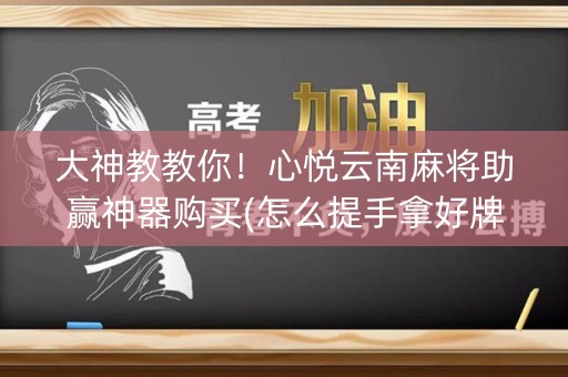 大神教教你！心悦云南麻将助赢神器购买(怎么提手拿好牌)