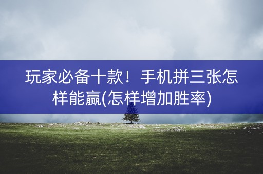 玩家必备十款！手机拼三张怎样能赢(怎样增加胜率)