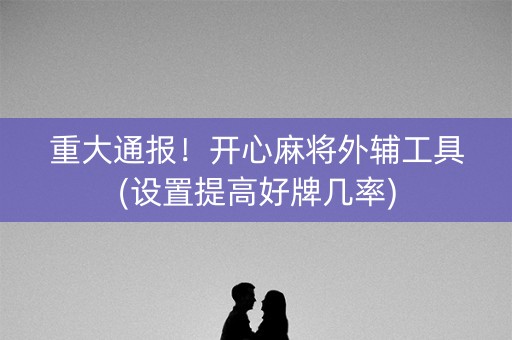 重大通报！开心麻将外辅工具(设置提高好牌几率)