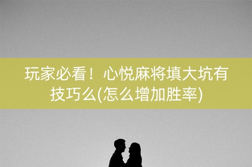 玩家必看！心悦麻将填大坑有技巧么(怎么增加胜率)