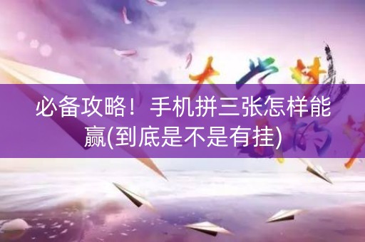 必备攻略！手机拼三张怎样能赢(到底是不是有挂)