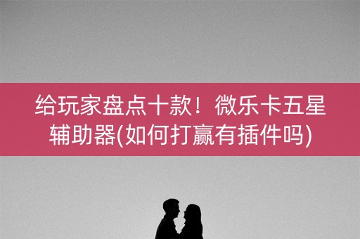 给玩家盘点十款！微乐卡五星辅助器(如何打赢有插件吗)